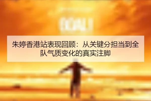朱婷香港站表现回顾：从关键分担当到全队气质变化的真实注脚